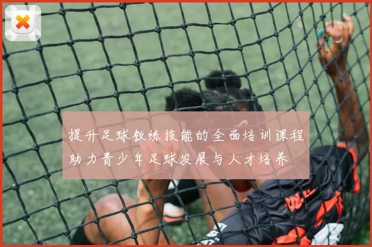 提升足球教练技能的全面培训课程助力青少年足球发展与人才培养