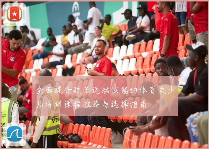 全面提升孩子运动技能的体育类少儿培训课程推荐与选择指南