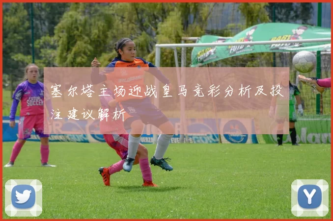 塞尔塔主场迎战皇马竞彩分析及投注建议解析