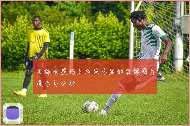 足球明星场上风采尽显的装饰图片展示与分析
