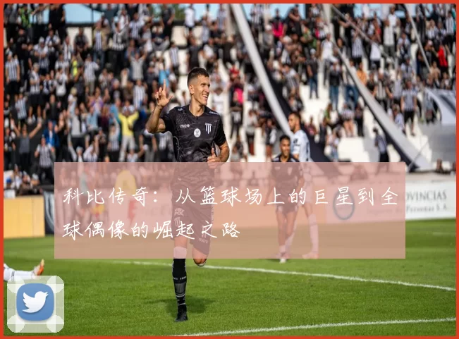 科比传奇：从篮球场上的巨星到全球偶像的崛起之路