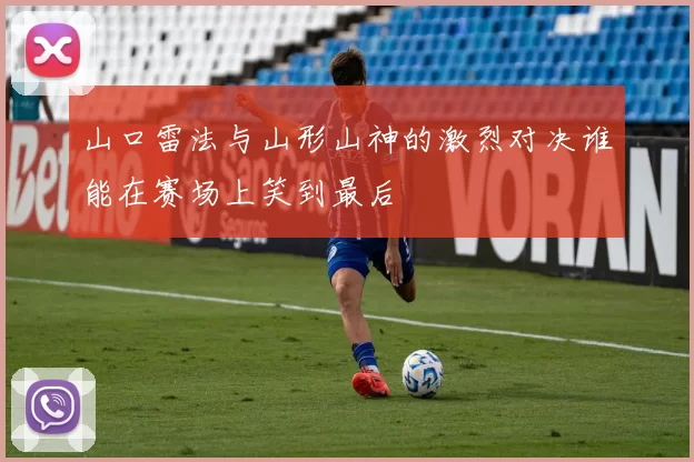 山口雷法与山形山神的激烈对决谁能在赛场上笑到最后
