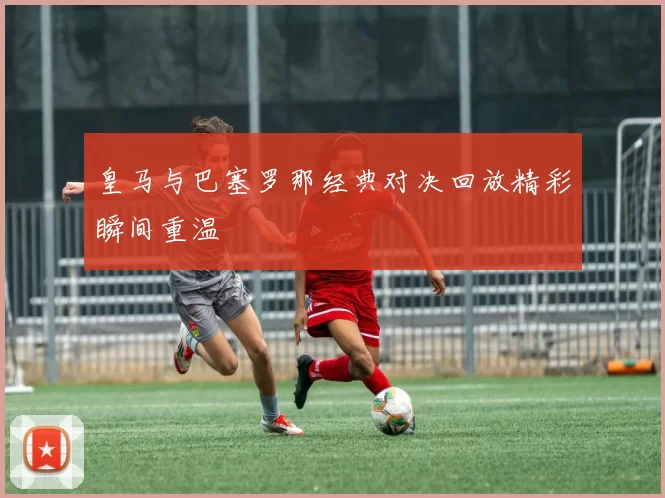 皇马与巴塞罗那经典对决回放精彩瞬间重温