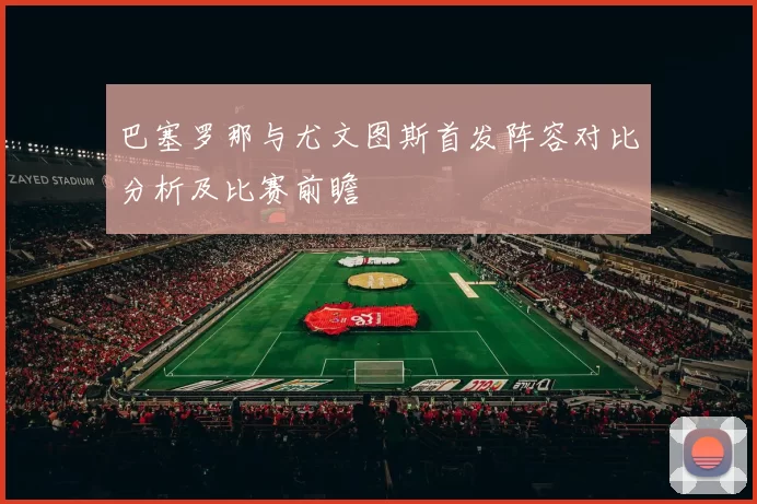 巴塞罗那与尤文图斯首发阵容对比分析及比赛前瞻