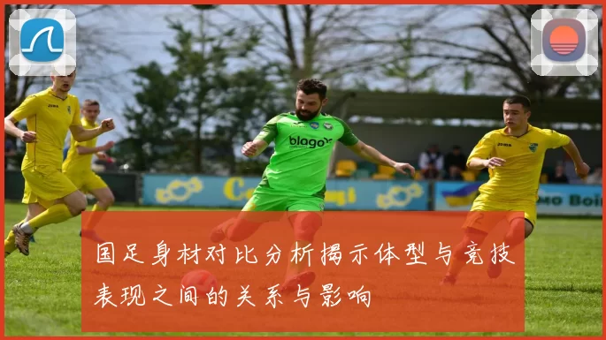 国足身材对比分析揭示体型与竞技表现之间的关系与影响
