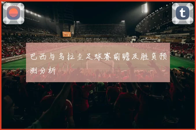 巴西与乌拉圭足球赛前瞻及胜负预测分析