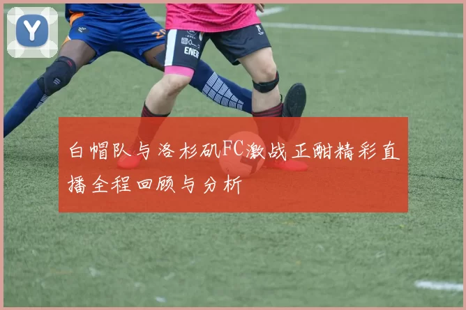 白帽队与洛杉矶FC激战正酣精彩直播全程回顾与分析