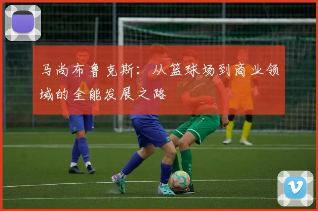 马尚布鲁克斯：从篮球场到商业领域的全能发展之路
