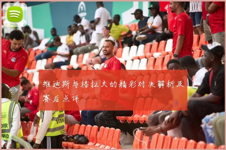 维迪斯与格拉夫的精彩对决解析及赛后点评