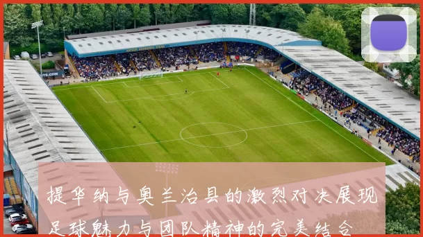 提华纳与奥兰治县的激烈对决展现足球魅力与团队精神的完美结合